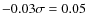 $ -0.03\sigma=0.05$