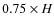 $0.75 \times H$