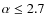$\alpha \leq 2.7$
