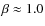 $\beta \approx 1.0$