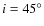$i = 45^\circ $