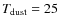 $T_{\rm dust} = 25$