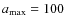 $a_{\rm max} = 100$