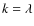 $k = \lambda$