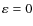 $\varepsilon = 0$