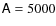 $\mathsf{A}=
5000$