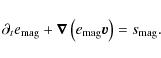 \begin{displaymath}
\partial_{t} e_{{\rm mag}}
+ \vec \nabla \left( e_{{\rm mag}} \vec v \right )
= s_{{\rm mag}}.
\end{displaymath}