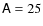 $\mathsf{A}= 25$