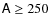 $\mathsf{A}\ge 250$