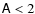 $\mathsf{A}< 2$