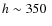 $h \sim
350~$