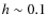 $h \sim
0.1$