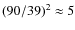 $(90/39)^{2}\approx 5$