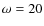 $\omega=20$
