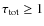 $\tau_{{\rm tot}} \geq 1$