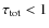 $\tau_{{\rm tot}} < 1$