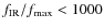 $f_{\rm {IR}}/f_{\rm {max}} < 1000$