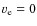 $v_{\rm e}=0$