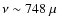 $\nu\sim748~\mu$