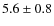 $5.6 \pm 0.8$