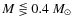 $M\lesseqgtr0.4~M_{\odot}$
