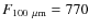 $F_{{\rm 100~\mu m}}= 770$