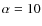 $\alpha=10$