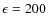 $\epsilon=200$