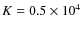 $K=0.5 \times 10^4$