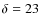 $\delta=23$