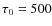 $\tau_0=500$