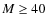 $M \ge 40$