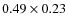 $0.49 \times 0.23$