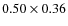 $0.50 \times 0.36$