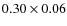 $0.30 \times 0.06$
