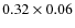 $0.32 \times 0.06$