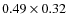$0.49 \times 0.32$