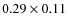 $0.29 \times 0.11$
