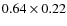 $0.64 \times 0.22$