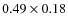 $0.49 \times 0.18$