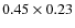 $0.45 \times 0.23$