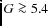 $G\ga 5.4$