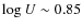 $\log U \sim 0.85$