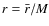 $r=\bar{r}/M$