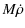 $\displaystyle M\dot{\rho}$