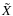$\tilde{X}$