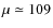 $\mu\simeq109$