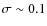 $\sigma\sim0.1$