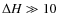 $\Delta H \gg 10$