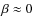 $\beta\approx 0$